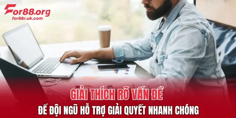 Giải thích rõ vấn đề để đội ngũ hỗ trợ giải quyết nhanh chóng